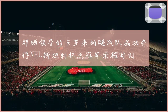 邓顿领导的卡罗来纳飓风队成功夺得NHL斯坦利杯总冠军荣耀时刻