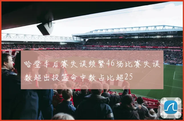 哈登季后赛失误频繁46场比赛失误数超出投篮命中数占比超25