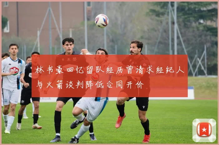 林书豪回忆留队经历曾请求经纪人与火箭谈判降低合同开价