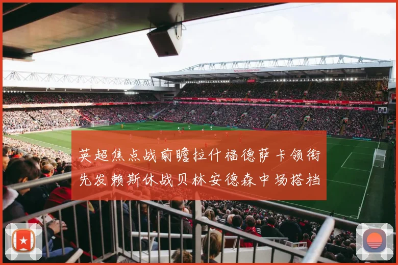 英超焦点战前瞻拉什福德萨卡领衔先发赖斯休战贝林安德森中场搭档