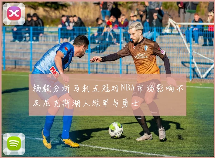 杨毅分析马刺五冠对NBA市场影响不及尼克斯湖人绿军与勇士