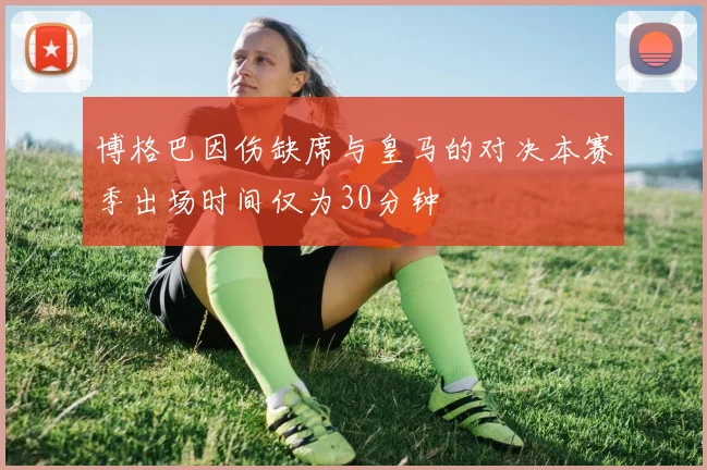 博格巴因伤缺席与皇马的对决本赛季出场时间仅为30分钟
