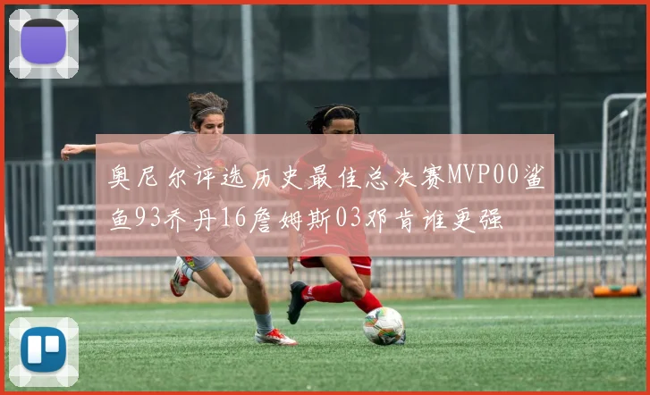 奥尼尔评选历史最佳总决赛MVP00鲨鱼93乔丹16詹姆斯03邓肯谁更强