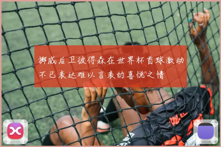 挪威后卫彼得森在世界杯首球激动不已表达难以言表的喜悦之情