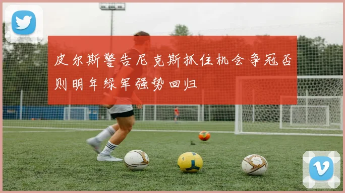 皮尔斯警告尼克斯抓住机会争冠否则明年绿军强势回归