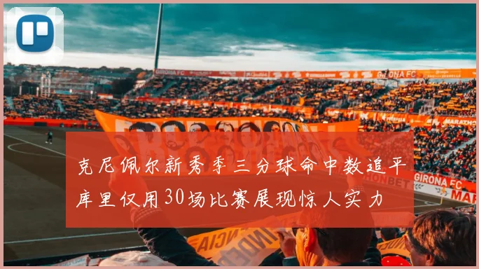 克尼佩尔新秀季三分球命中数追平库里仅用30场比赛展现惊人实力