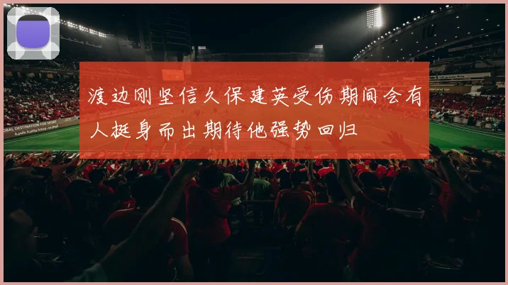 渡边刚坚信久保建英受伤期间会有人挺身而出期待他强势回归