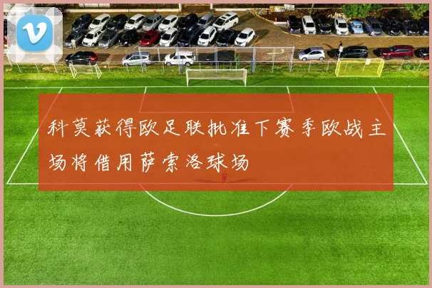 科莫获得欧足联批准下赛季欧战主场将借用萨索洛球场