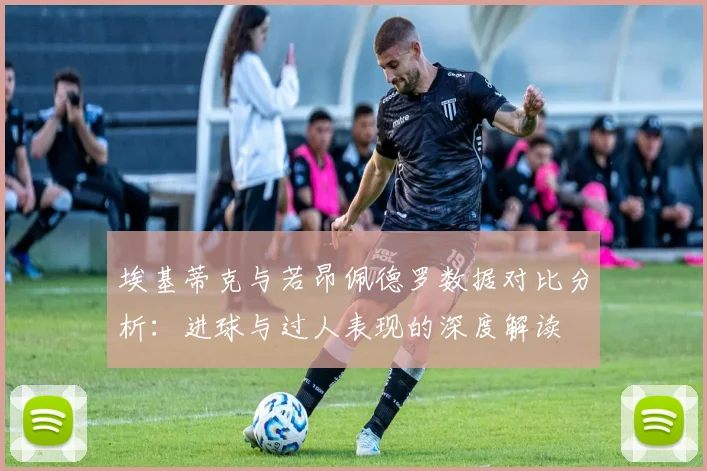 埃基蒂克与若昂佩德罗数据对比分析：进球与过人表现的深度解读