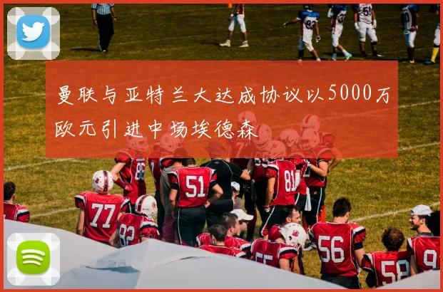 曼联与亚特兰大达成协议以5000万欧元引进中场埃德森