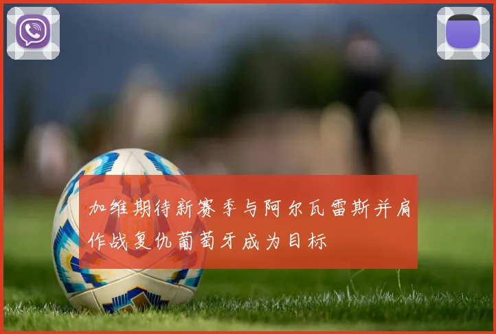 加维期待新赛季与阿尔瓦雷斯并肩作战复仇葡萄牙成为目标
