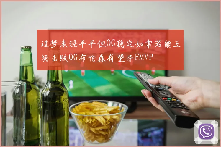 追梦表现平平但OG稳定如常若能五场击败OG布伦森有望夺FMVP