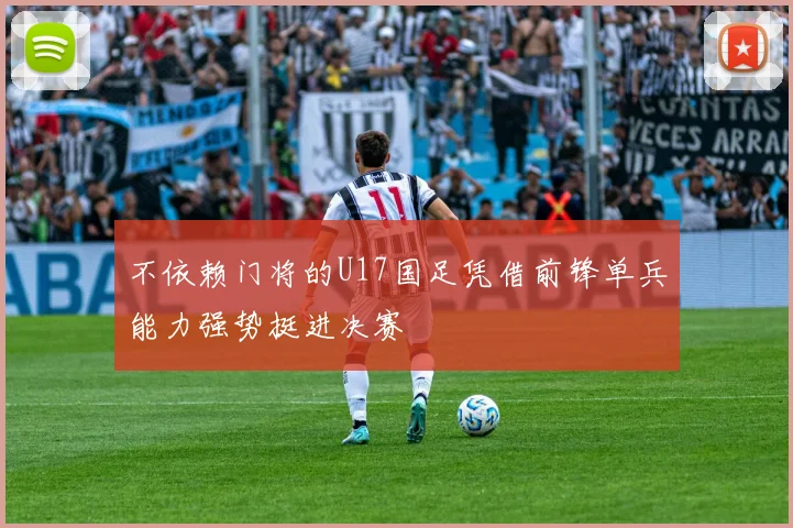 不依赖门将的U17国足凭借前锋单兵能力强势挺进决赛