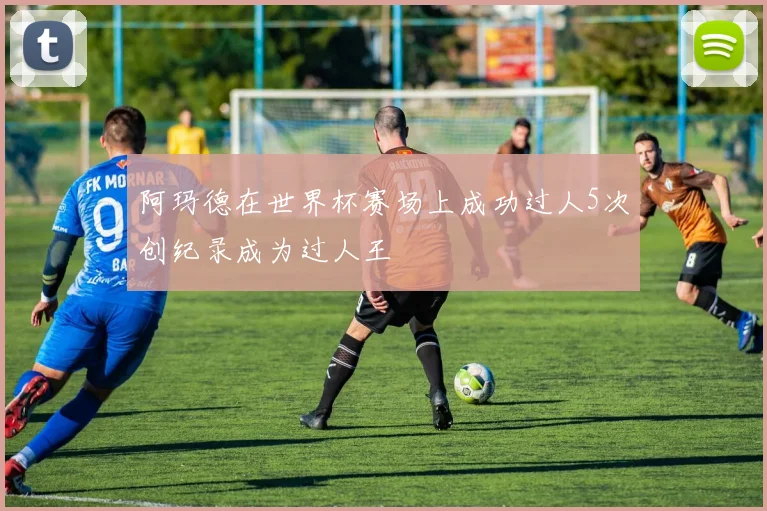 阿玛德在世界杯赛场上成功过人5次创纪录成为过人王