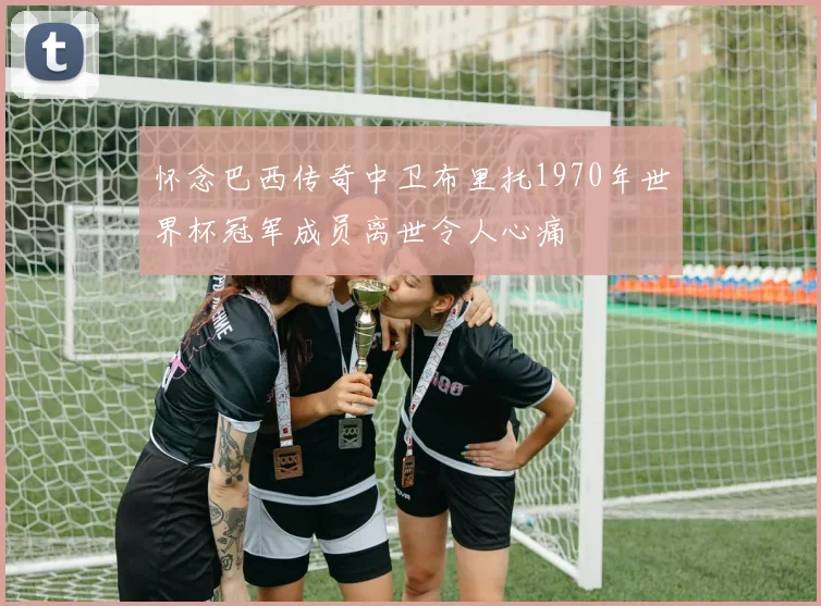 怀念巴西传奇中卫布里托1970年世界杯冠军成员离世令人心痛
