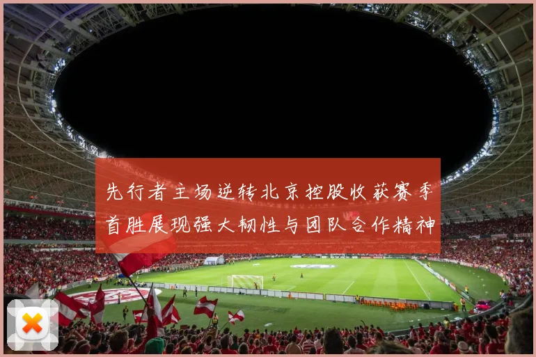 先行者主场逆转北京控股收获赛季首胜展现强大韧性与团队合作精神