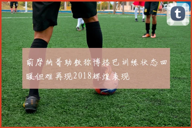 前摩纳哥助教称博格巴训练状态回暖但难再现2018辉煌表现