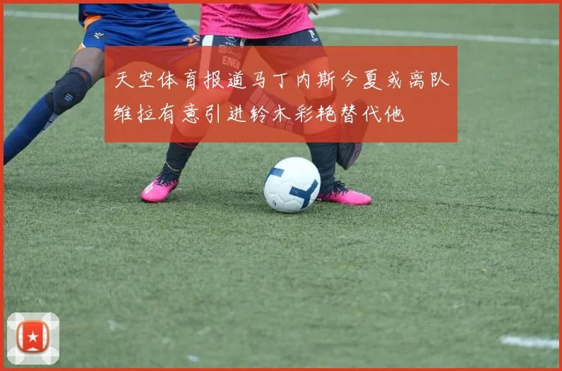 天空体育报道马丁内斯今夏或离队维拉有意引进铃木彩艳替代他