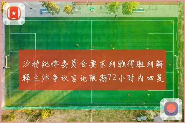 沙特纪律委员会要求利雅得胜利解释主帅争议言论限期72小时内回复