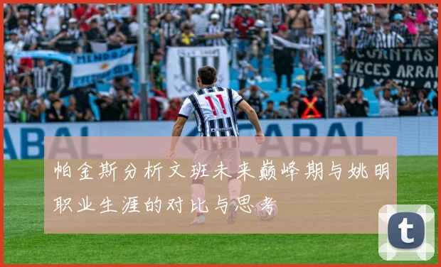 帕金斯分析文班未来巅峰期与姚明职业生涯的对比与思考