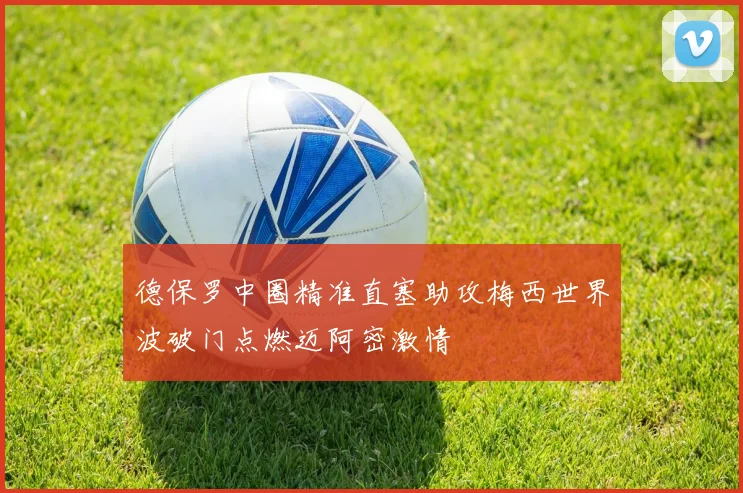 德保罗中圈精准直塞助攻梅西世界波破门点燃迈阿密激情