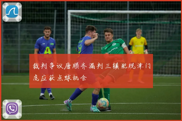 裁判争议唐顺齐漏判三镇犯规津门虎应获点球机会