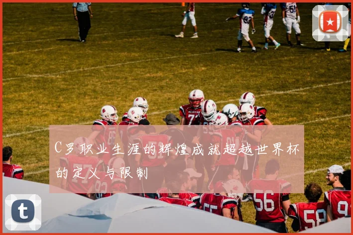 C罗职业生涯的辉煌成就超越世界杯的定义与限制