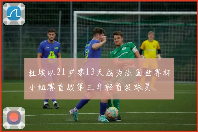 杜埃以21岁零13天成为法国世界杯小组赛首战第三年轻首发球员