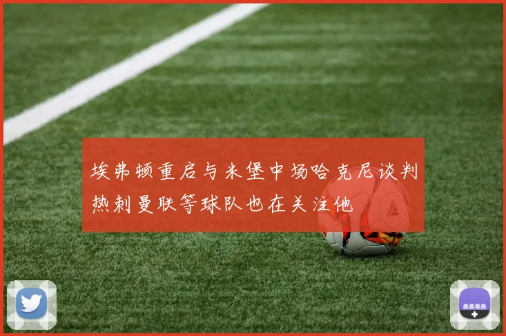 埃弗顿重启与米堡中场哈克尼谈判热刺曼联等球队也在关注他