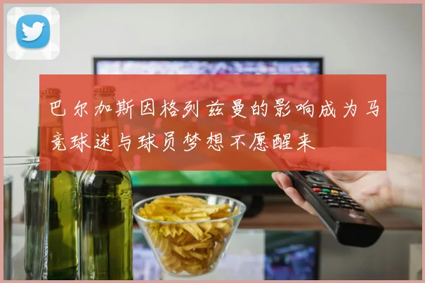 巴尔加斯因格列兹曼的影响成为马竞球迷与球员梦想不愿醒来