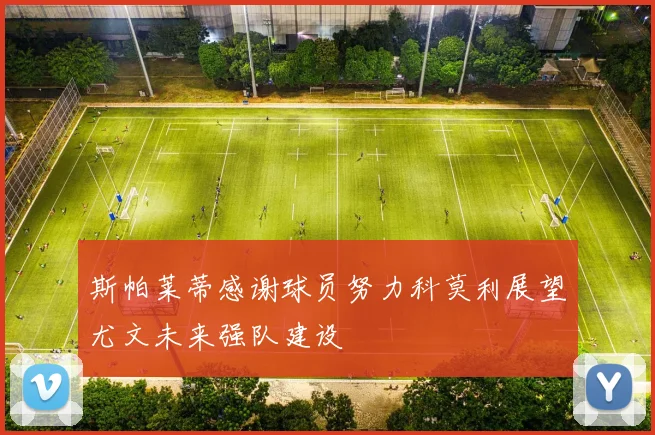 斯帕莱蒂感谢球员努力科莫利展望尤文未来强队建设